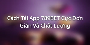 Cách Tải App 789BET Cực Đơn Giản Và Chất Lượng