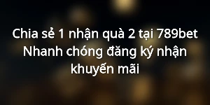 Chia sẻ 1 nhận quà 2 tại 789bet - Nhanh chóng đăng ký nhận khuyến mãi