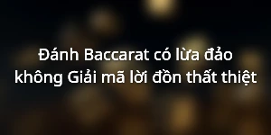 Đánh Baccarat có lừa đảo không - Giải mã lời đồn thất thiệt