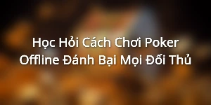 Học Hỏi Cách Chơi Poker Offline Đánh Bại Mọi Đối Thủ