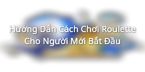 Hướng Dẫn Cách Chơi Roulette Cho Người Mới Bắt Đầu