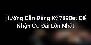 Hướng Dẫn Đăng Ký 789Bet Để Nhận Ưu Đãi Lớn Nhất