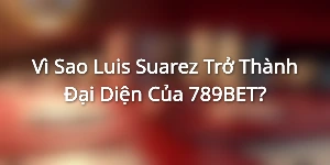 Vì Sao Luis Suarez Trở Thành Đại Diện Của 789BET?