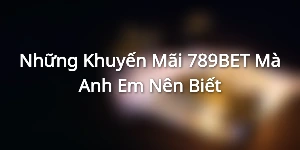 Những Khuyến Mãi 789BET Mà Anh Em Nên Biết