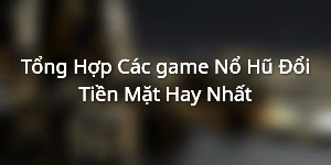 Tổng Hợp Các game Nổ Hũ Đổi Tiền Mặt Hay Nhất