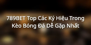 789BET - Top Các Ký Hiệu Trong Kèo Bóng Đá Dễ Gặp Nhất