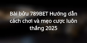 Bài bửu 789BET - Hướng dẫn cách chơi và mẹo cược luôn thắng 2025