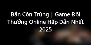 Bắn Côn Trùng | Game Đổi Thưởng Online Hấp Dẫn Nhất 2025