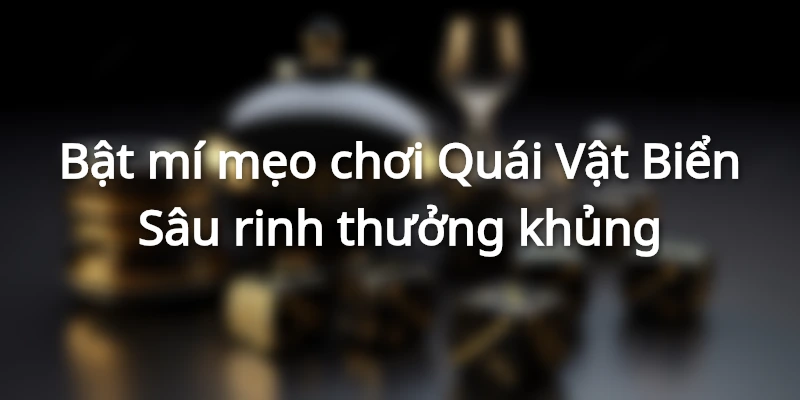KA Quái Vật Biển Sâu - Hướng Dẫn Cách Chơi Kiếm Tiền Khủng