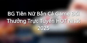 BG Tiên Nữ Bắn Cá - Game Đổi Thưởng Trực Tuyến HOT Nhất 2025