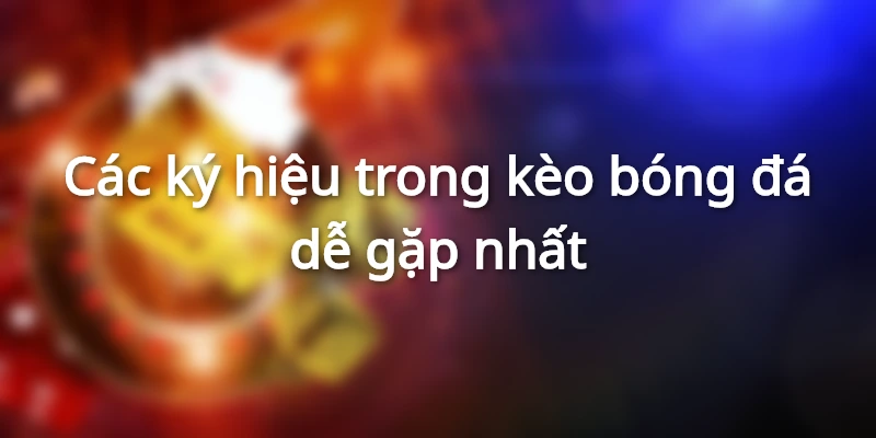 789BET - Top Các Ký Hiệu Trong Kèo Bóng Đá Dễ Gặp Nhất