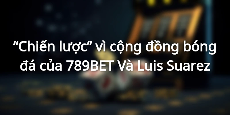 789Bet - Sự Kết Hợp Giữa 789BET Và Luis Suarez: Địa Chấn Làng Túc Cầu