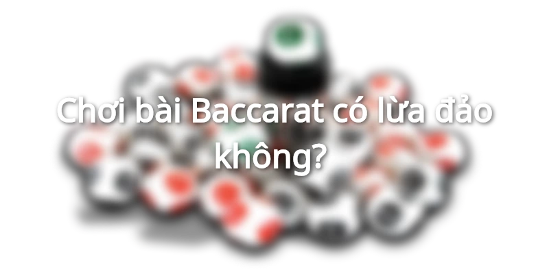 Đánh Baccarat có lừa đảo không - Giải mã lời đồn thất thiệt