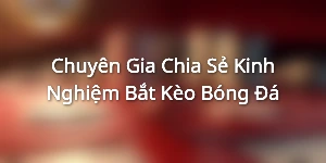 Chuyên Gia Chia Sẻ Kinh Nghiệm Bắt Kèo Bóng Đá