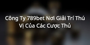 Công Ty 789bet - Nơi Giải Trí Thú Vị Của Các Cược Thủ