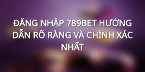 ĐĂNG NHẬP 789BET - HƯỚNG DẪN RÕ RÀNG VÀ CHÍNH XÁC NHẤT