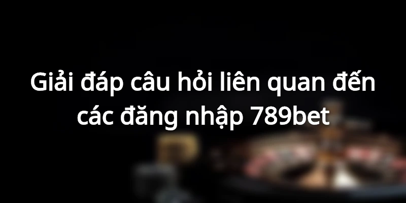ĐĂNG NHẬP 789BET - HƯỚNG DẪN RÕ RÀNG VÀ CHÍNH XÁC NHẤT