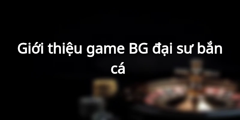 BG đại sư bắn cá - Game cá cược trực tuyến hot nhất 2025