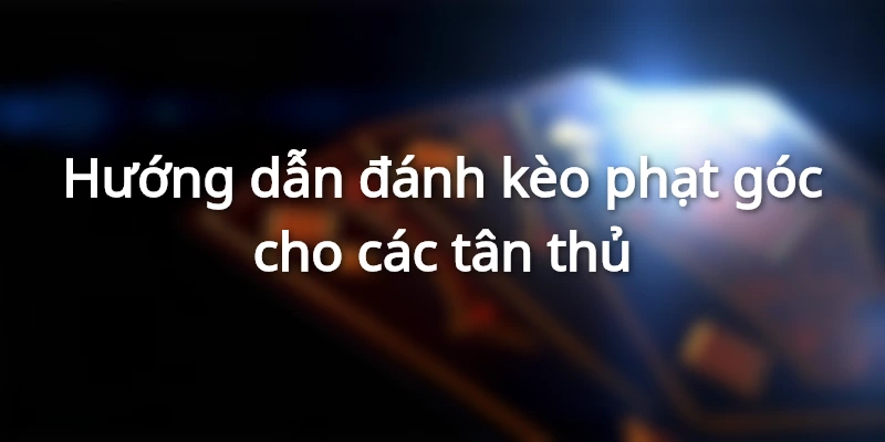 Hướng Dẫn Đánh Kèo Phạt Góc Dành Cho Các Tân Thủ
