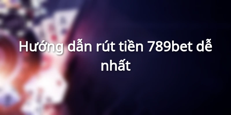 Hướng Dẫn Rút Tiền 789BET Đơn Giản Và Cực Kỳ Nhanh Chóng