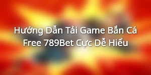 Hướng Dẫn Tải Game Bắn Cá Free 789Bet Cực Dễ Hiểu