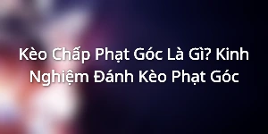 Kèo Chấp Phạt Góc Là Gì? Kinh Nghiệm Đánh Kèo Phạt Góc