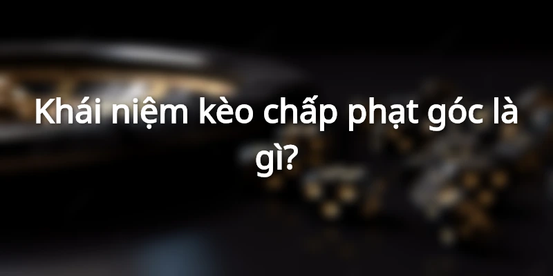 Kèo Chấp Phạt Góc Là Gì? Kinh Nghiệm Đánh Kèo Phạt Góc