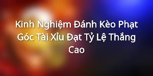 Kinh Nghiệm Đánh Kèo Phạt Góc Tài Xỉu Đạt Tỷ Lệ Thắng Cao