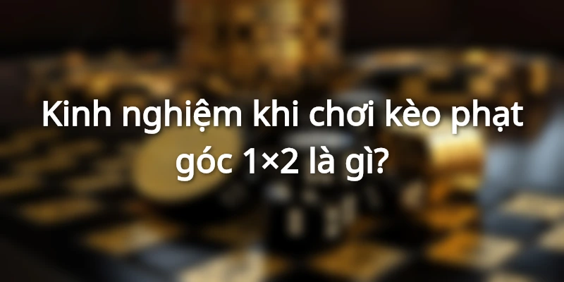 Kèo Phạt Góc 1x2 Là Gì? Có Dễ Thắng Hay Không?