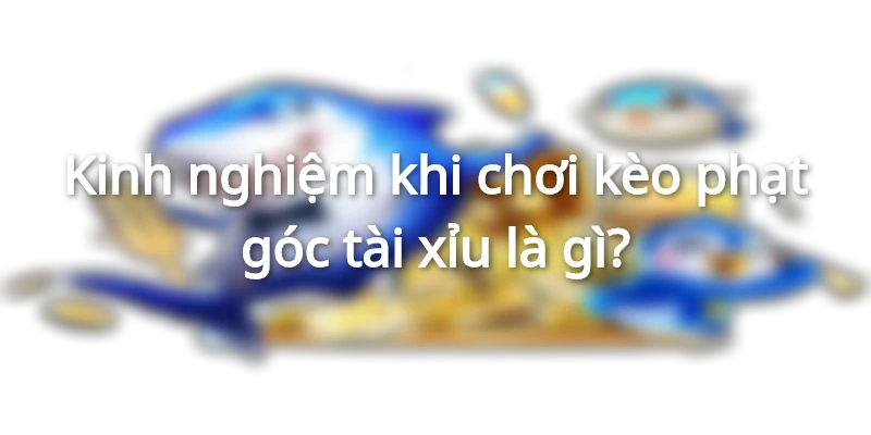 Kinh Nghiệm Đánh Kèo Phạt Góc Tài Xỉu Đạt Tỷ Lệ Thắng Cao