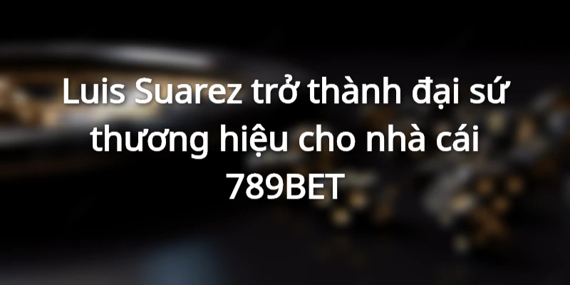 789Bet - Sự Kết Hợp Giữa 789BET Và Luis Suarez: Địa Chấn Làng Túc Cầu