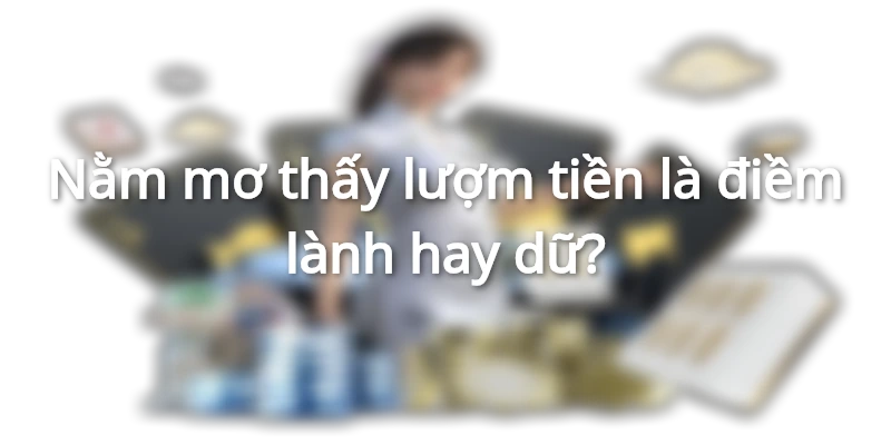 Nằm Mơ Thấy Lượm Tiền Là Điềm Báo Gì? Đánh Số Mấy Hôm Nay?