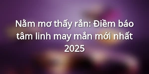 Nằm mơ thấy rắn: Điềm báo tâm linh may mắn mới nhất 2025