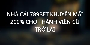 NHÀ CÁI 789BET KHUYẾN MÃI 200% CHO THÀNH VIÊN CŨ TRỞ LẠI
