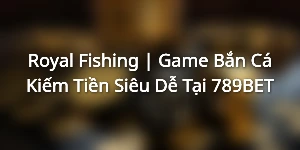Royal Fishing | Game Bắn Cá Kiếm Tiền Siêu Dễ Tại 789BET