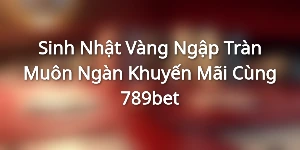 Sinh Nhật Vàng Ngập Tràn Muôn Ngàn Khuyến Mãi Cùng 789bet