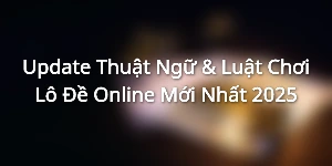 Update Thuật Ngữ & Luật Chơi Lô Đề Online Mới Nhất 2025